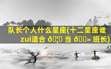 队长个人什么星座(十二星座谁zui
适合 🦉 当 🌻 班长)